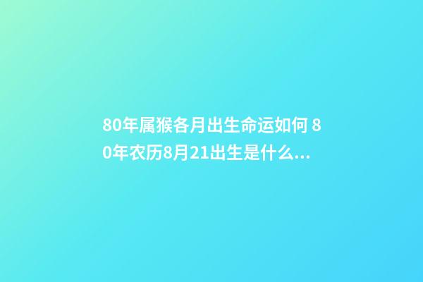 80年属猴各月出生命运如何 80年农历8月21出生是什么命-第1张-观点-玄机派